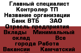 Главный специалист/Контролер ТП › Название организации ­ Банк ВТБ 24, ЗАО › Отрасль предприятия ­ Вклады › Минимальный оклад ­ 30 000 - Все города Работа » Вакансии   . Камчатский край,Петропавловск-Камчатский г.